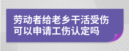 劳动者给老乡干活受伤可以申请工伤认定吗