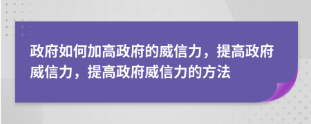 政府如何加高政府的威信力，提高政府威信力，提高政府威信力的方法