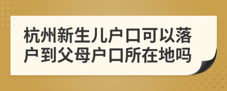 杭州新生儿户口可以落户到父母户口所在地吗