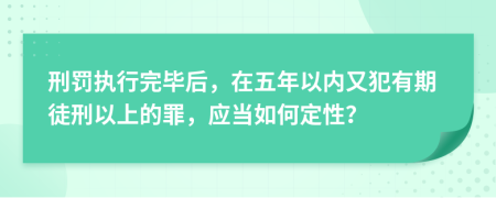 刑罚执行完毕后，在五年以内又犯有期徒刑以上的罪，应当如何定性？