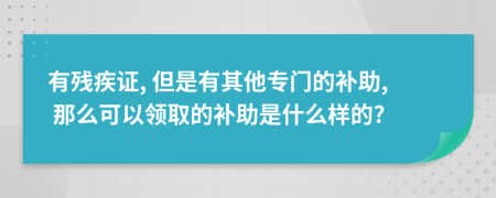 有残疾证, 但是有其他专门的补助, 那么可以领取的补助是什么样的?