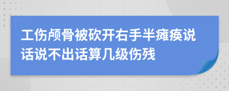 工伤颅骨被砍开右手半瘫痪说话说不出话算几级伤残