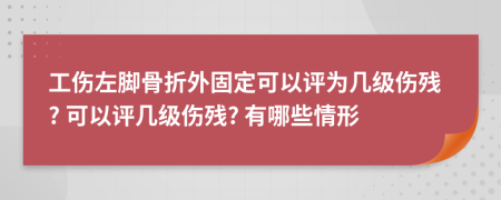 工伤左脚骨折外固定可以评为几级伤残? 可以评几级伤残? 有哪些情形