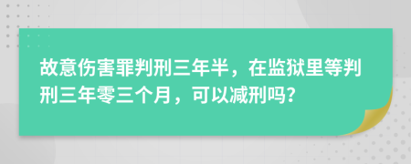 故意伤害罪判刑三年半，在监狱里等判刑三年零三个月，可以减刑吗？