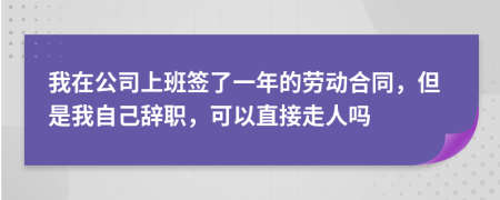 我在公司上班签了一年的劳动合同，但是我自己辞职，可以直接走人吗