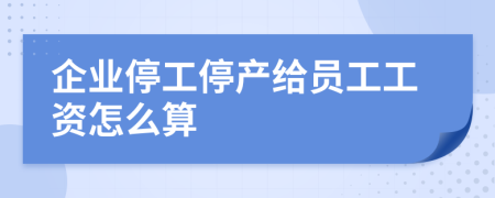 企业停工停产给员工工资怎么算