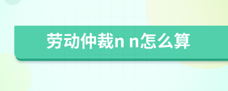 劳动仲裁n n怎么算