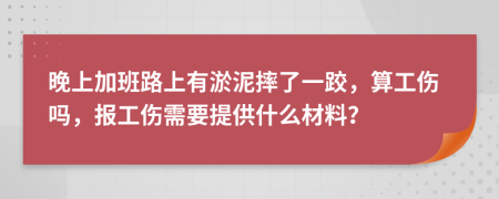 晚上加班路上有淤泥摔了一跤，算工伤吗，报工伤需要提供什么材料？