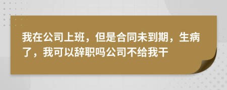 我在公司上班，但是合同未到期，生病了，我可以辞职吗公司不给我干