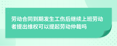 劳动合同到期发生工伤后继续上班劳动者提出维权可以提起劳动仲裁吗