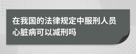 在我国的法律规定中服刑人员心脏病可以减刑吗