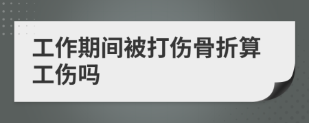 工作期间被打伤骨折算工伤吗