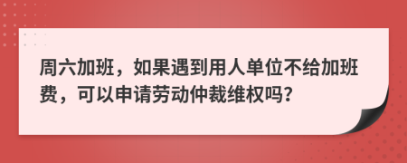 周六加班，如果遇到用人单位不给加班费，可以申请劳动仲裁维权吗？