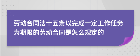 劳动合同法十五条以完成一定工作任务为期限的劳动合同是怎么规定的