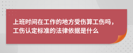 上班时间在工作的地方受伤算工伤吗，工伤认定标准的法律依据是什么