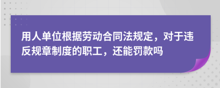 用人单位根据劳动合同法规定，对于违反规章制度的职工，还能罚款吗