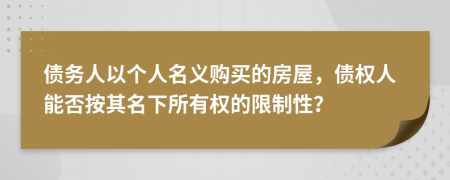 债务人以个人名义购买的房屋，债权人能否按其名下所有权的限制性？