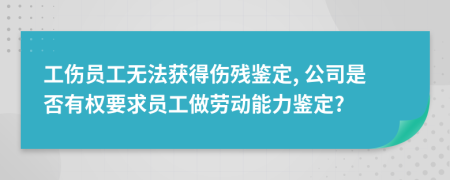 工伤员工无法获得伤残鉴定, 公司是否有权要求员工做劳动能力鉴定?