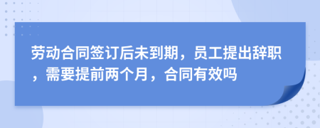 劳动合同签订后未到期，员工提出辞职，需要提前两个月，合同有效吗