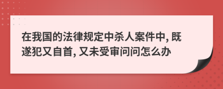 在我国的法律规定中杀人案件中, 既遂犯又自首, 又未受审问问怎么办
