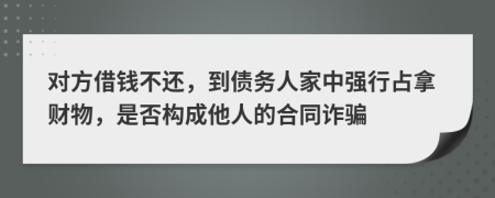 对方借钱不还，到债务人家中强行占拿财物，是否构成他人的合同诈骗