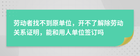 劳动者找不到原单位，开不了解除劳动关系证明，能和用人单位签订吗