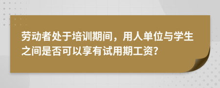 劳动者处于培训期间，用人单位与学生之间是否可以享有试用期工资？