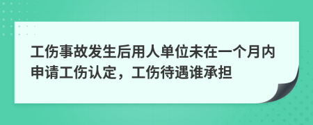 工伤事故发生后用人单位未在一个月内申请工伤认定，工伤待遇谁承担