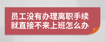 员工没有办理离职手续就直接不来上班怎么办