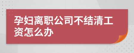 孕妇离职公司不结清工资怎么办