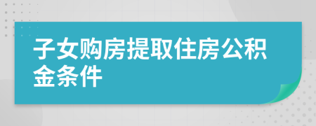 子女购房提取住房公积金条件