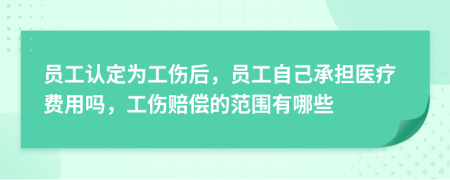 员工认定为工伤后，员工自己承担医疗费用吗，工伤赔偿的范围有哪些