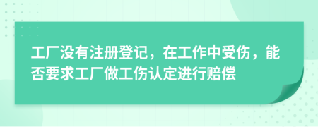 工厂没有注册登记，在工作中受伤，能否要求工厂做工伤认定进行赔偿