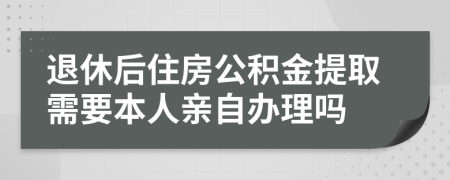 退休后住房公积金提取需要本人亲自办理吗