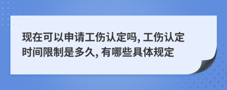 现在可以申请工伤认定吗, 工伤认定时间限制是多久, 有哪些具体规定
