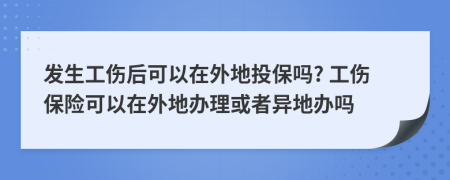 发生工伤后可以在外地投保吗? 工伤保险可以在外地办理或者异地办吗