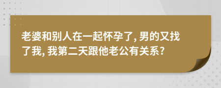 老婆和别人在一起怀孕了, 男的又找了我, 我第二天跟他老公有关系?