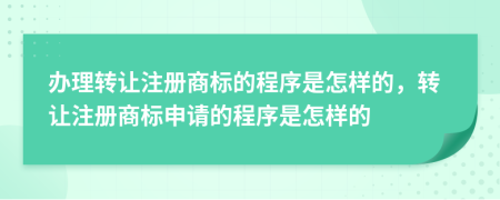 办理转让注册商标的程序是怎样的，转让注册商标申请的程序是怎样的