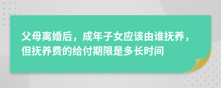 父母离婚后，成年子女应该由谁抚养，但抚养费的给付期限是多长时间