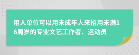 用人单位可以用未成年人来招用未满16周岁的专业文艺工作者、运动员