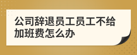 公司辞退员工员工不给加班费怎么办