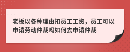 老板以各种理由扣员工工资，员工可以申请劳动仲裁吗如何去申请仲裁