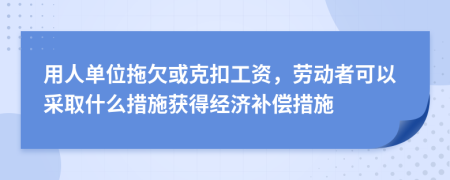 用人单位拖欠或克扣工资，劳动者可以采取什么措施获得经济补偿措施