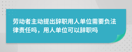劳动者主动提出辞职用人单位需要负法律责任吗，用人单位可以辞职吗