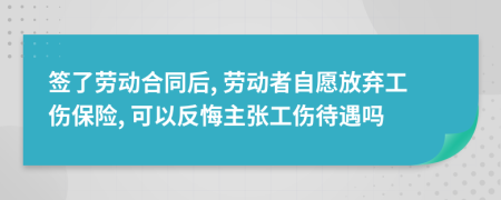 签了劳动合同后, 劳动者自愿放弃工伤保险, 可以反悔主张工伤待遇吗