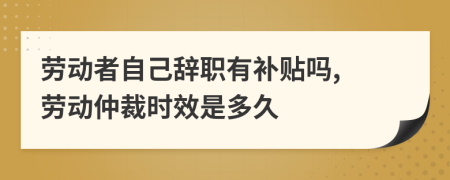 劳动者自己辞职有补贴吗, 劳动仲裁时效是多久