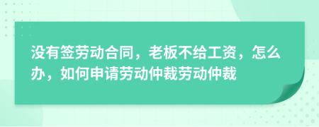 没有签劳动合同，老板不给工资，怎么办，如何申请劳动仲裁劳动仲裁
