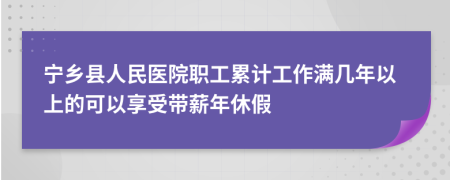 宁乡县人民医院职工累计工作满几年以上的可以享受带薪年休假