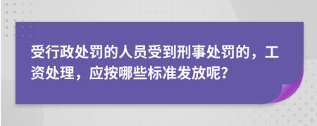 受行政处罚的人员受到刑事处罚的，工资处理，应按哪些标准发放呢？