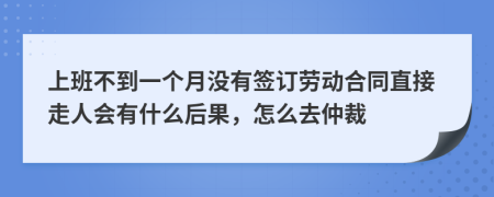 上班不到一个月没有签订劳动合同直接走人会有什么后果，怎么去仲裁